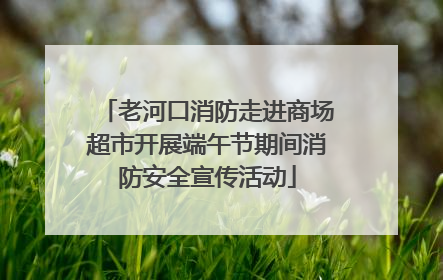 老河口消防走进商场超市开展端午节期间消防安全宣传活动