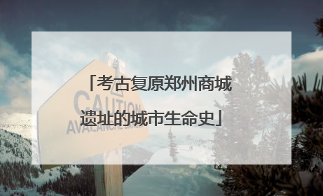 考古复原郑州商城遗址的城市生命史