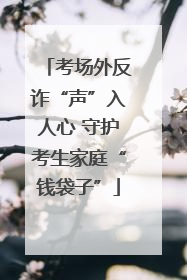 考场外反诈“声”入人心 守护考生家庭“钱袋子”