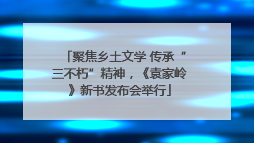 聚焦乡土文学 传承“三不朽”精神，《袁家岭》新书发布会举行