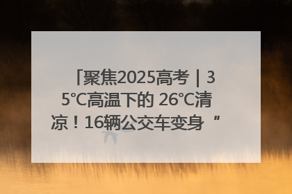 聚焦2025高考｜35℃高温下的 26℃清凉！16辆公交车变身“助考驿站”为高考护航
