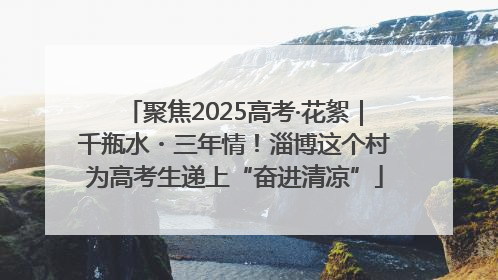 聚焦2025高考·花絮｜千瓶水・三年情！淄博这个村为高考生递上“奋进清凉”