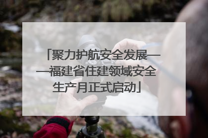聚力护航安全发展——福建省住建领域安全生产月正式启动