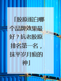 胶原蛋白哪个品牌效果最好？抗老胶原排名第一名，抹平岁月痕的神