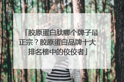 胶原蛋白肽哪个牌子最正宗？胶原蛋白品牌十大排名榜中的佼佼者