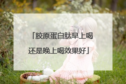 胶原蛋白肽早上喝还是晚上喝效果好