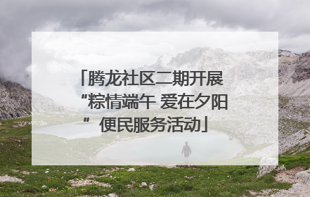 腾龙社区二期开展 “粽情端午 爱在夕阳”便民服务活动