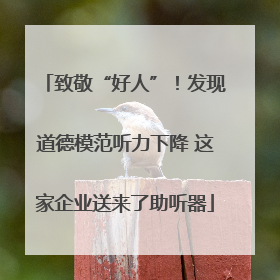 致敬“好人”！发现道德模范听力下降 这家企业送来了助听器