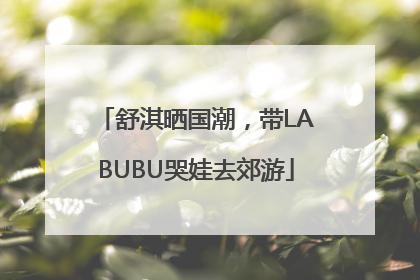 舒淇晒国潮，带LABUBU哭娃去郊游