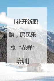 花开新职路，居民乐享“花样”培训