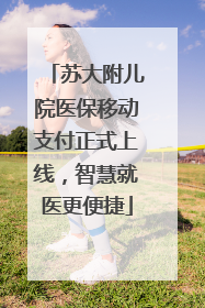 苏大附儿院医保移动支付正式上线，智慧就医更便捷