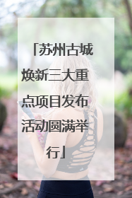 苏州古城焕新三大重点项目发布活动圆满举行