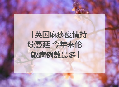 英国麻疹疫情持续蔓延 今年来伦敦病例数最多