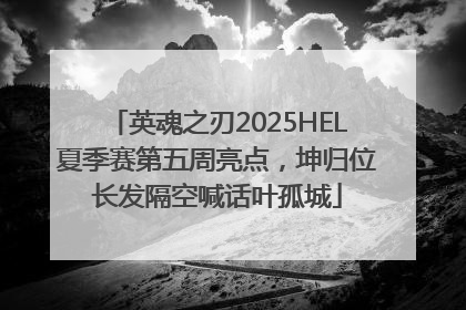 英魂之刃2025HEL夏季赛第五周亮点，坤归位长发隔空喊话叶孤城