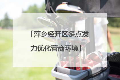 萍乡经开区多点发力优化营商环境