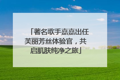 著名歌手嘉嘉出任芙丽芳丝体验官，共启肌肤纯净之旅