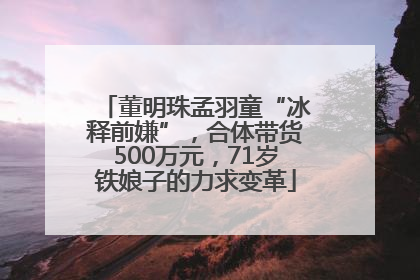 董明珠孟羽童“冰释前嫌”，合体带货500万元，71岁铁娘子的力求变革