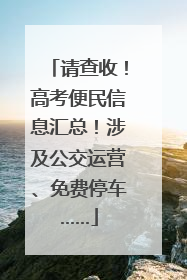 请查收！高考便民信息汇总！涉及公交运营、免费停车……