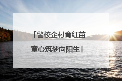警校企村育红苗 童心筑梦向阳生