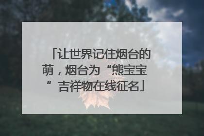 让世界记住烟台的萌，烟台为“熊宝宝”吉祥物在线征名