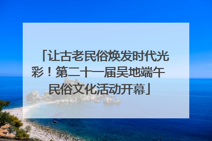 让古老民俗焕发时代光彩！第二十一届吴地端午民俗文化活动开幕