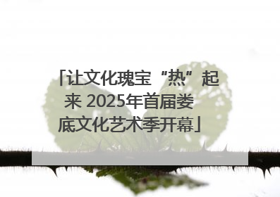 让文化瑰宝“热”起来 2025年首届娄底文化艺术季开幕