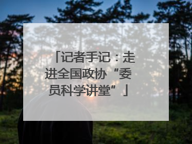 记者手记：走进全国政协“委员科学讲堂”