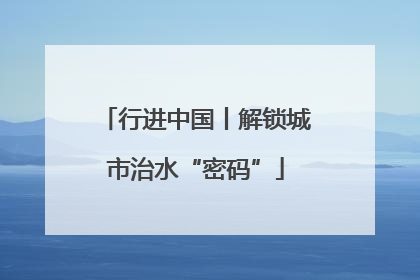 行进中国丨解锁城市治水“密码”