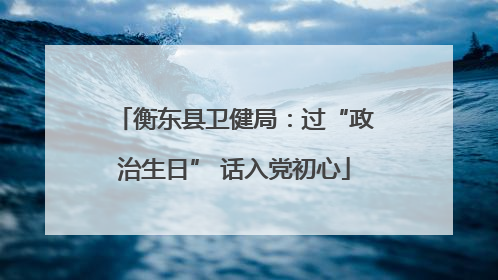 衡东县卫健局：过“政治生日” 话入党初心