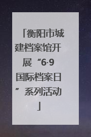 衡阳市城建档案馆开展“6·9国际档案日”系列活动