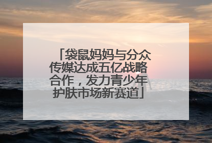 袋鼠妈妈与分众传媒达成五亿战略合作，发力青少年护肤市场新赛道