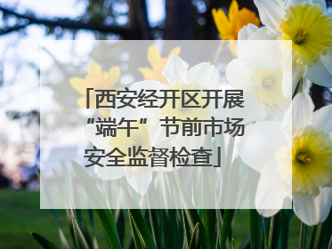 西安经开区开展“端午”节前市场安全监督检查