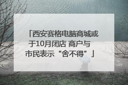 西安赛格电脑商城或于10月闭店 商户与市民表示“舍不得”