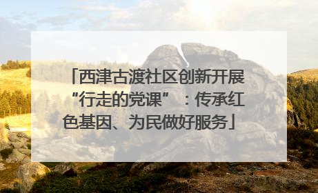 西津古渡社区创新开展“行走的党课”：传承红色基因、为民做好服务