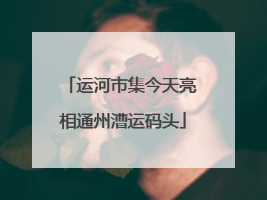运河市集今天亮相通州漕运码头