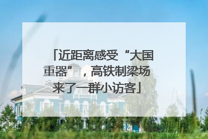 近距离感受“大国重器”，高铁制梁场来了一群小访客