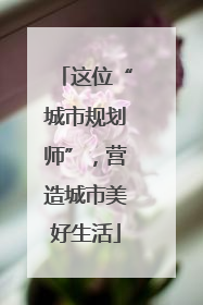 这位“城市规划师”，营造城市美好生活