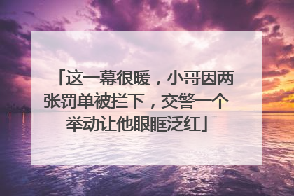 这一幕很暖，小哥因两张罚单被拦下，交警一个举动让他眼眶泛红