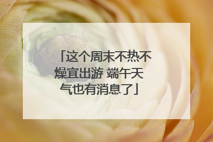 这个周末不热不燥宜出游 端午天气也有消息了