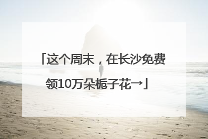 这个周末，在长沙免费领10万朵栀子花→