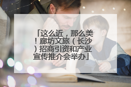 这么近，那么美！廊坊文旅（长沙）招商引资和产业宣传推介会举办