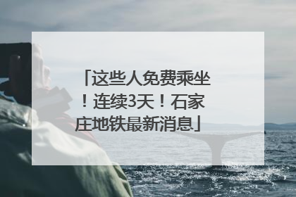 这些人免费乘坐！连续3天！石家庄地铁最新消息