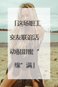 这场职工交友联谊活动很甜蜜“缘”满