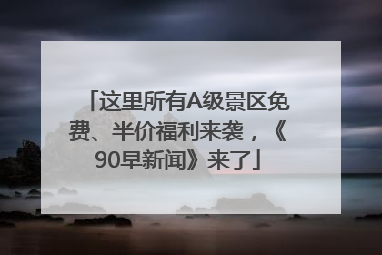 这里所有A级景区免费、半价福利来袭，《90早新闻》来了