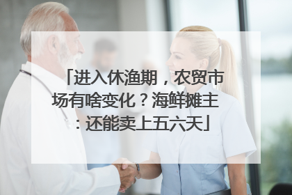进入休渔期，农贸市场有啥变化？海鲜摊主：还能卖上五六天