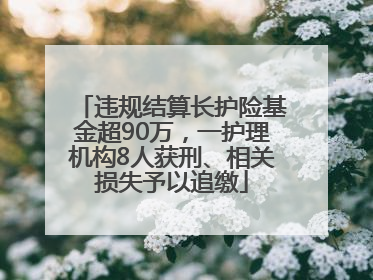 违规结算长护险基金超90万，一护理机构8人获刑、相关损失予以追缴
