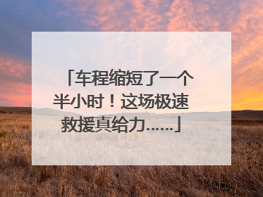 车程缩短了一个半小时！这场极速救援真给力……