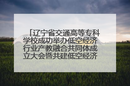 辽宁省交通高等专科学校成功举办低空经济行业产教融合共同体成立大会暨共建低空经济产教融合新生态论坛