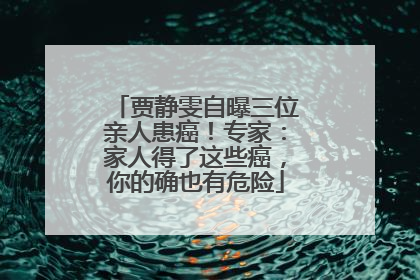 贾静雯自曝三位亲人患癌！专家：家人得了这些癌，你的确也有危险