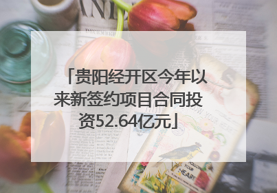 贵阳经开区今年以来新签约项目合同投资52.64亿元